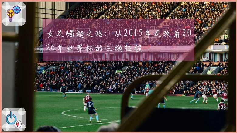 女足崛起之路：从2015年足改看2026年世界杯的三线征程