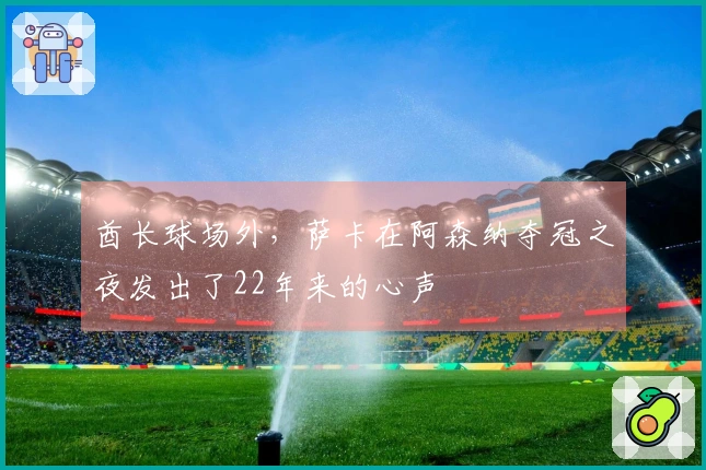 酋长球场外，萨卡在阿森纳夺冠之夜发出了22年来的心声