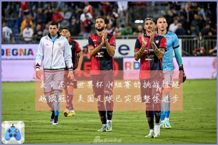 麦肯尼：世界杯小组赛的挑战性超越欧冠；美国足球已实现整体进步
